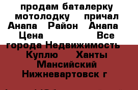 продам баталерку мотолодку 22 причал Анапа › Район ­ Анапа › Цена ­ 1 800 000 - Все города Недвижимость » Куплю   . Ханты-Мансийский,Нижневартовск г.